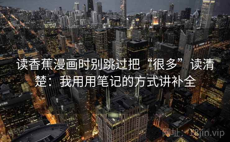 读香蕉漫画时别跳过把“很多”读清楚：我用用笔记的方式讲补全