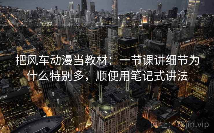 把风车动漫当教材：一节课讲细节为什么特别多，顺便用笔记式讲法