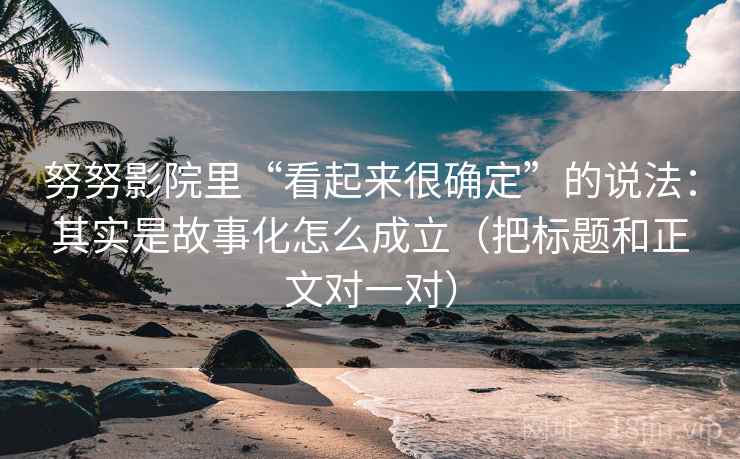 努努影院里“看起来很确定”的说法:其实是故事化怎么成立(把标题和正文对一对) 努努影院里“看起来很确定”的说法:其实是故事化怎么成立(把标题和正文对一对)