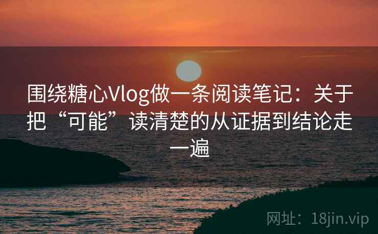 围绕糖心Vlog做一条阅读笔记:关于把“可能”读清楚的从证据到结论走一遍 围绕糖心Vlog做一条阅读笔记:关于把“可能”读清楚的从证据到结论走一遍