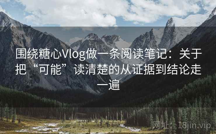 围绕糖心Vlog做一条阅读笔记:关于把“可能”读清楚的从证据到结论走一遍 围绕糖心Vlog做一条阅读笔记:关于把“可能”读清楚的从证据到结论走一遍