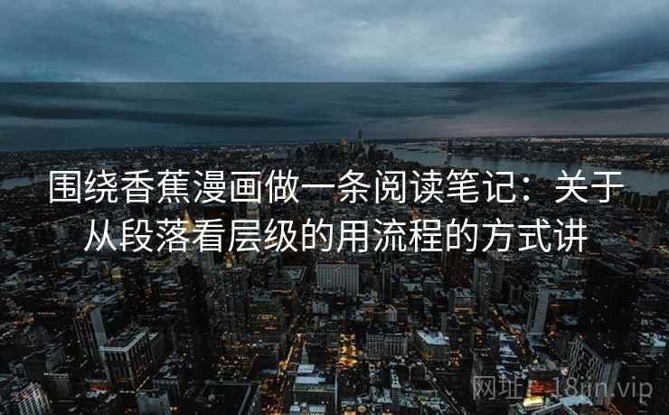 围绕香蕉漫画做一条阅读笔记：关于从段落看层级的用流程的方式讲