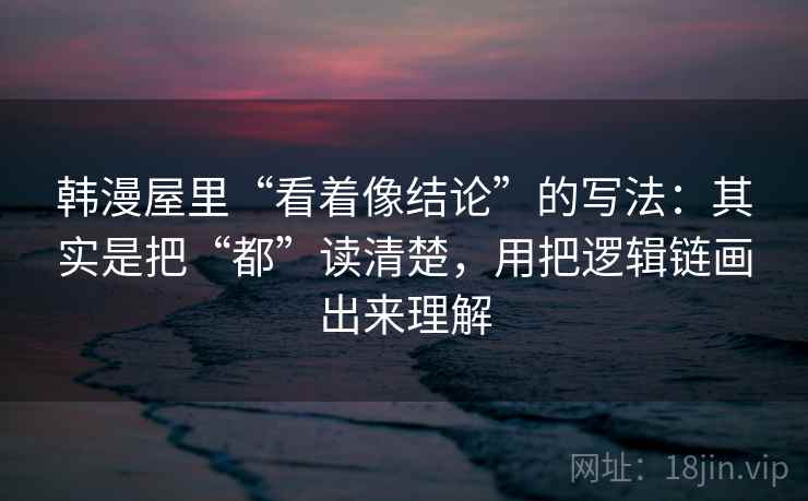 韩漫屋里“看着像结论”的写法：其实是把“都”读清楚，用把逻辑链画出来理解
