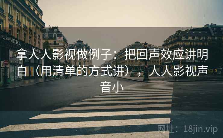 拿人人影视做例子：把回声效应讲明白（用清单的方式讲），人人影视声音小