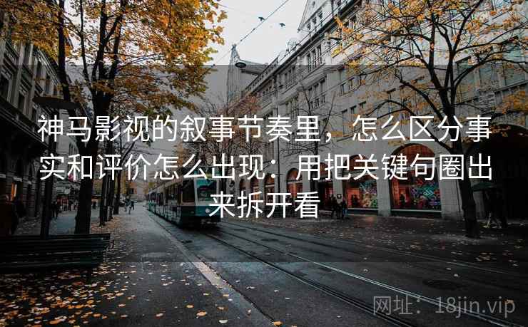 神马影视的叙事节奏里，怎么区分事实和评价怎么出现：用把关键句圈出来拆开看