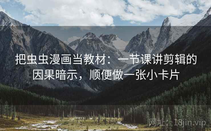 把虫虫漫画当教材:一节课讲剪辑的因果暗示,顺便做一张小卡片 把虫虫漫画当教材:一节课讲剪辑的因果暗示,顺便做一张小卡片