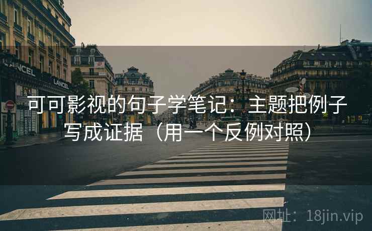 可可影视的句子学笔记：主题把例子写成证据（用一个反例对照）