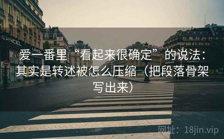 爱一番里“看起来很确定”的说法：其实是转述被怎么压缩（把段落骨架写出来）