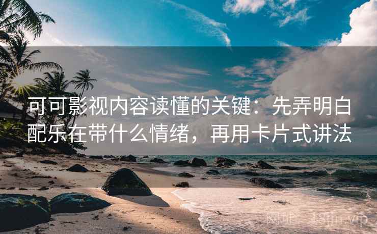 可可影视内容读懂的关键:先弄明白配乐在带什么情绪,再用卡片式讲法 可可影视内容读懂的关键:先弄明白配乐在带什么情绪,再用卡片式讲法
