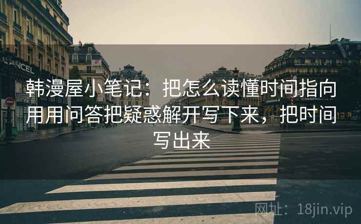 韩漫屋小笔记:把怎么读懂时间指向用用问答把疑惑解开写下来,把时间写出来 韩漫屋小笔记:把怎么读懂时间指向用用问答把疑惑解开写下来,把时间写出来