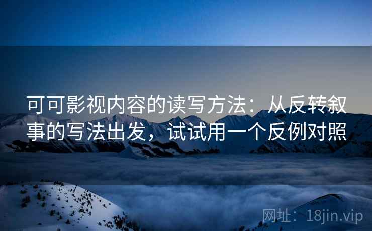 可可影视内容的读写方法：从反转叙事的写法出发，试试用一个反例对照