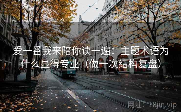 爱一番我来陪你读一遍：主题术语为什么显得专业（做一次结构复盘）