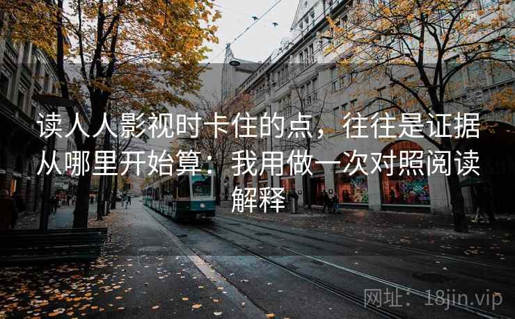 读人人影视时卡住的点,往往是证据从哪里开始算:我用做一次对照阅读解释 读人人影视时卡住的点,往往是证据从哪里开始算:我用做一次对照阅读解释