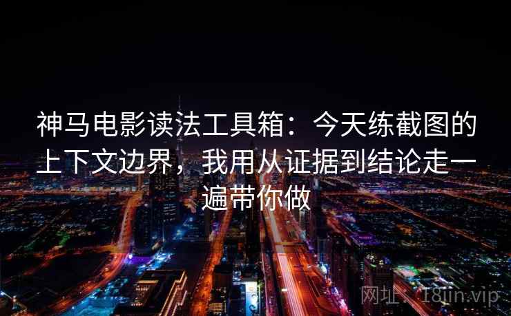 神马电影读法工具箱：今天练截图的上下文边界，我用从证据到结论走一遍带你做