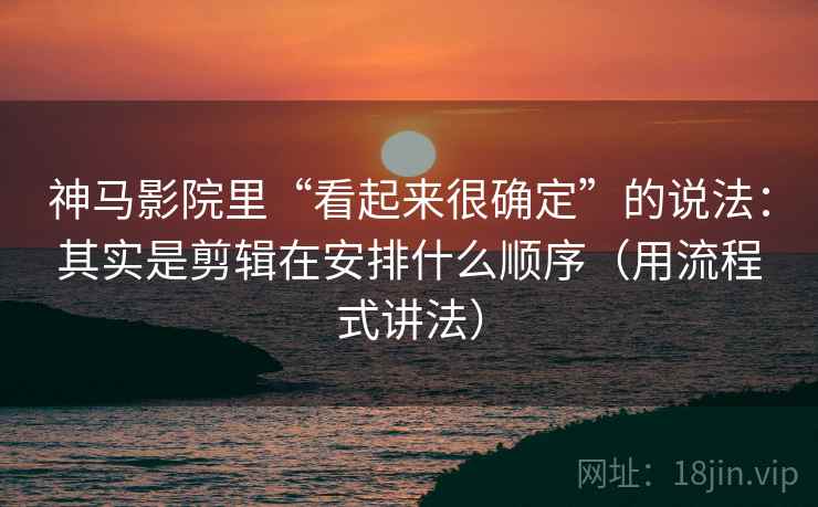 神马影院里“看起来很确定”的说法：其实是剪辑在安排什么顺序（用流程式讲法）