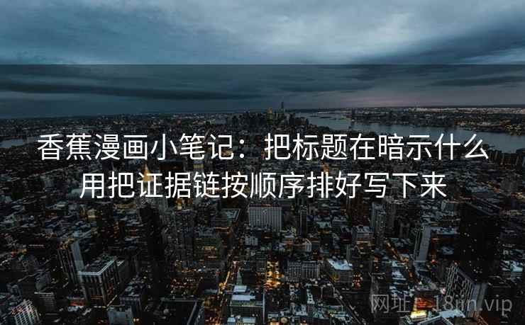 香蕉漫画小笔记：把标题在暗示什么用把证据链按顺序排好写下来