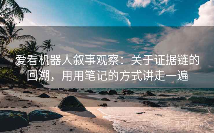 爱看机器人叙事观察：关于证据链的回溯，用用笔记的方式讲走一遍