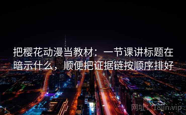 把樱花动漫当教材：一节课讲标题在暗示什么，顺便把证据链按顺序排好