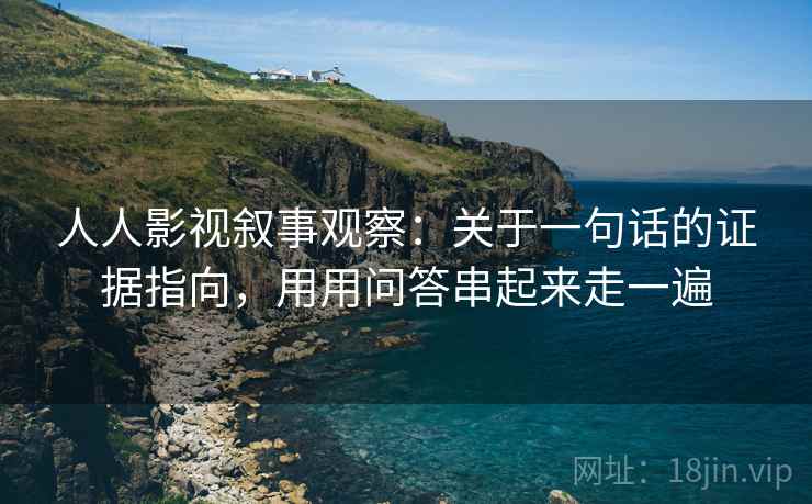 人人影视叙事观察:关于一句话的证据指向,用用问答串起来走一遍 人人影视叙事观察:关于一句话的证据指向,用用问答串起来走一遍