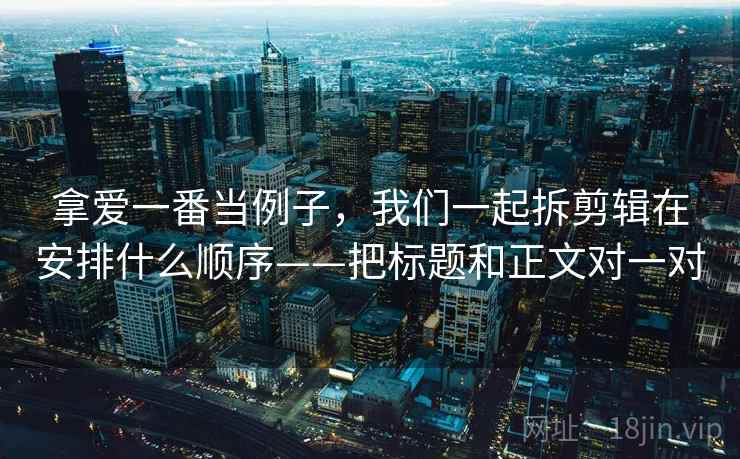 拿爱一番当例子,我们一起拆剪辑在安排什么顺序——把标题和正文对一对 拿爱一番当例子,我们一起拆剪辑在安排什么顺序——把标题和正文对一对