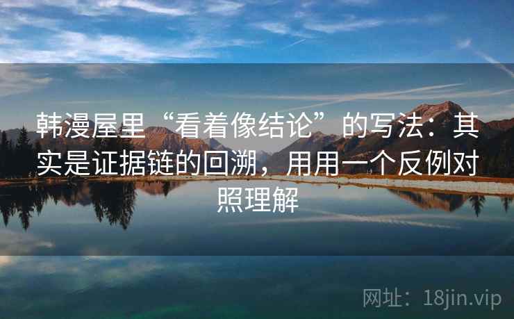 韩漫屋里“看着像结论”的写法：其实是证据链的回溯，用用一个反例对照理解