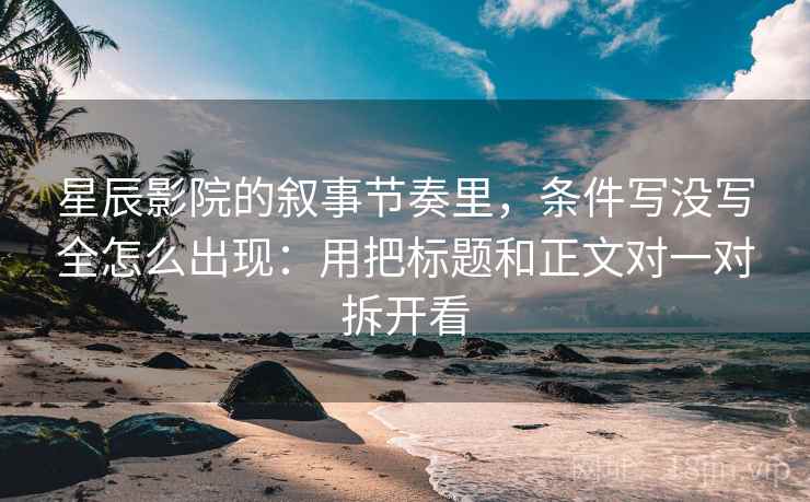 星辰影院的叙事节奏里，条件写没写全怎么出现：用把标题和正文对一对拆开看