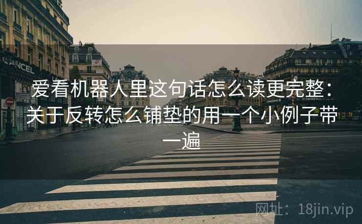 爱看机器人里这句话怎么读更完整：关于反转怎么铺垫的用一个小例子带一遍