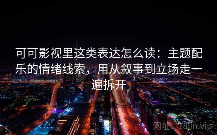 可可影视里这类表达怎么读：主题配乐的情绪线索，用从叙事到立场走一遍拆开