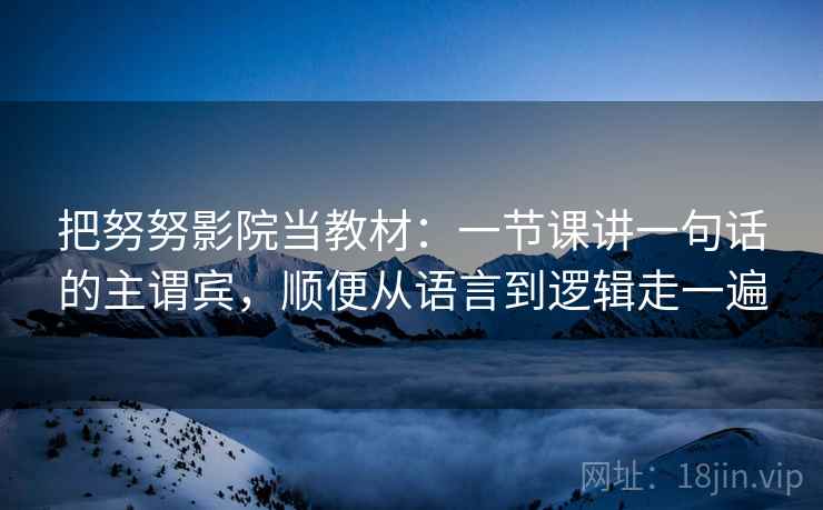把努努影院当教材：一节课讲一句话的主谓宾，顺便从语言到逻辑走一遍