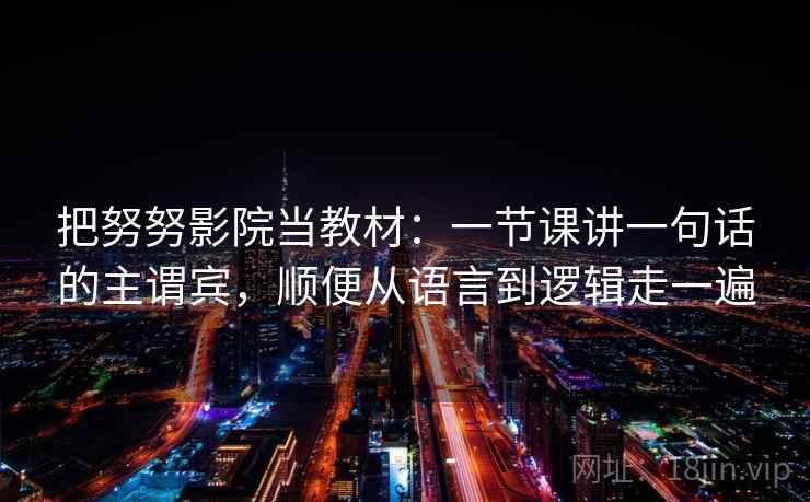 把努努影院当教材:一节课讲一句话的主谓宾,顺便从语言到逻辑走一遍 把努努影院当教材:一节课讲一句话的主谓宾,顺便从语言到逻辑走一遍