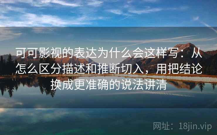 可可影视的表达为什么会这样写：从怎么区分描述和推断切入，用把结论换成更准确的说法讲清
